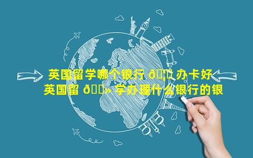 英国留学哪个银行 🦈 办卡好 英国留 🌻 学办理什么银行的银行卡方便
